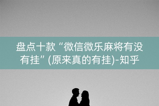 盘点十款“微信微乐麻将有没有挂”(原来真的有挂)-知乎