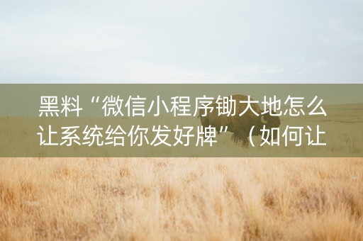 黑料“微信小程序锄大地怎么让系统给你发好牌”（如何让系统发好牌)