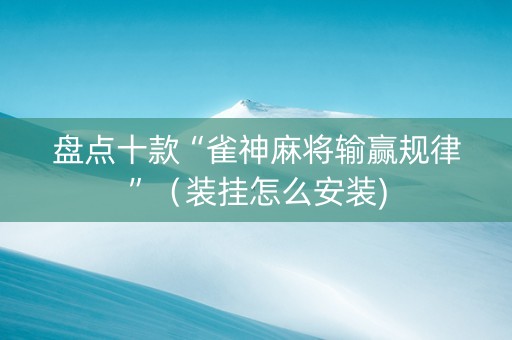 盘点十款“雀神麻将输赢规律”（装挂怎么安装)