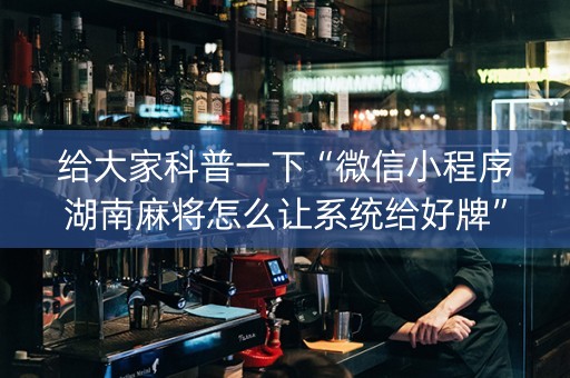 给大家科普一下“微信小程序湖南麻将怎么让系统给好牌”（怎么增加胜率)