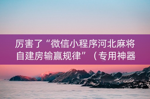 厉害了“微信小程序河北麻将自建房输赢规律”（专用神器下载)