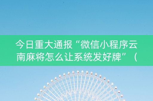 今日重大通报“微信小程序云南麻将怎么让系统发好牌”（外辅工具)