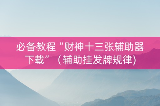 必备教程“财神十三张辅助器下载”（辅助挂发牌规律)