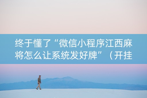 终于懂了“微信小程序江西麻将怎么让系统发好牌”（开挂辅助器脚本)