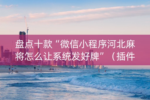 盘点十款“微信小程序河北麻将怎么让系统发好牌”（插件可信吗)
