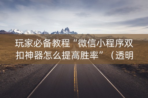 玩家必备教程“微信小程序双扣神器怎么提高胜率”（透明挂辅助器)