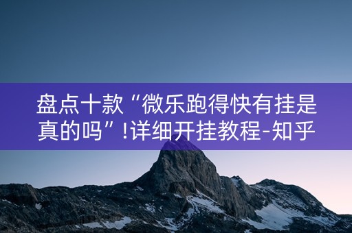 盘点十款“微乐跑得快有挂是真的吗”!详细开挂教程-知乎