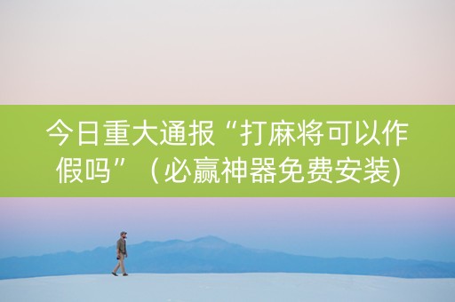 今日重大通报“打麻将可以作假吗”（必赢神器免费安装)