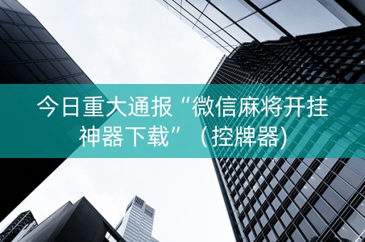 今日重大通报“微信麻将开挂神器下载”（控牌器)