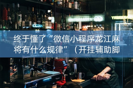 终于懂了“微信小程序龙江麻将有什么规律”（开挂辅助脚本)