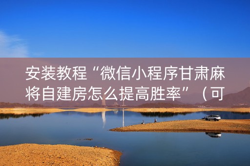 安装教程“微信小程序甘肃麻将自建房怎么提高胜率”（可以设置输赢吗)