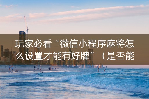 玩家必看“微信小程序麻将怎么设置才能有好牌”（是否能开挂)