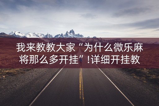 我来教教大家“为什么微乐麻将那么多开挂”!详细开挂教程-知乎