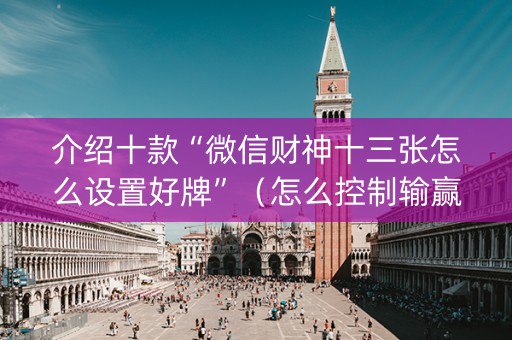 介绍十款“微信财神十三张怎么设置好牌”（怎么控制输赢)