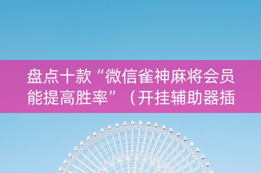 盘点十款“微信雀神麻将会员能提高胜率”（开挂辅助器插件)