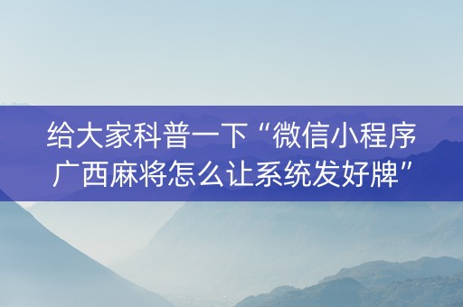 给大家科普一下“微信小程序广西麻将怎么让系统发好牌”（辅助器插件)