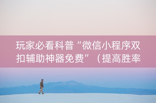 玩家必看科普“微信小程序双扣辅助神器免费”（提高胜率技巧)