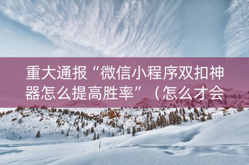 重大通报“微信小程序双扣神器怎么提高胜率”（怎么才会赢)