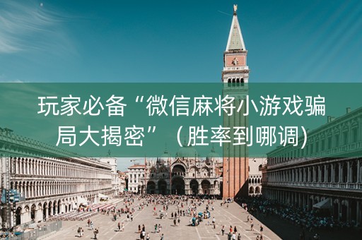 玩家必备“微信麻将小游戏骗局大揭密”（胜率到哪调)