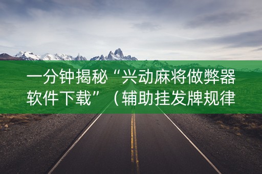 一分钟揭秘“兴动麻将做弊器软件下载”（辅助挂发牌规律)