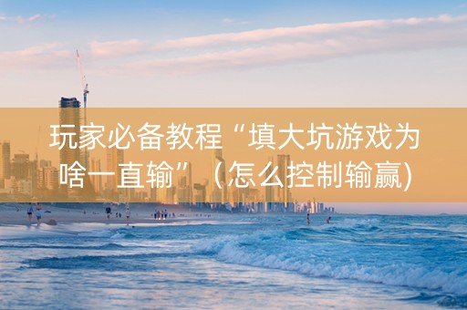 玩家必备教程“填大坑游戏为啥一直输”（怎么控制输赢)
