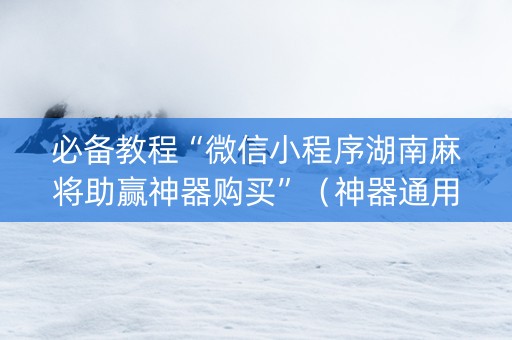 必备教程“微信小程序湖南麻将助赢神器购买”（神器通用版)