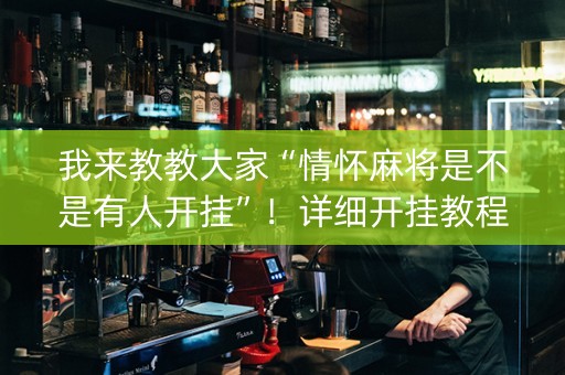 我来教教大家“情怀麻将是不是有人开挂”！详细开挂教程（确实真的有挂)-知乎