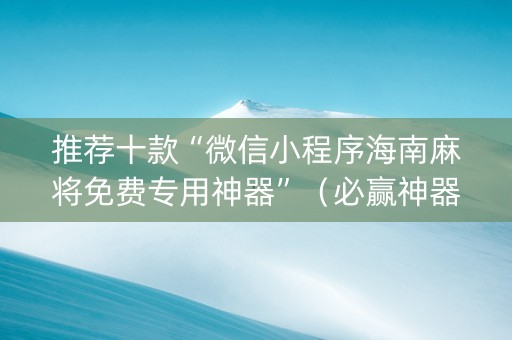 推荐十款“微信小程序海南麻将免费专用神器”（必赢神器辅助器)