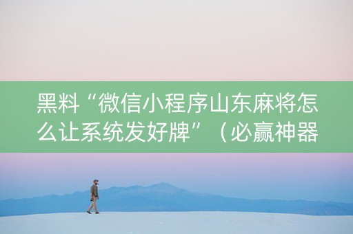 黑料“微信小程序山东麻将怎么让系统发好牌”（必赢神器)