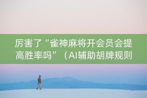 厉害了“雀神麻将开会员会提高胜率吗”（AI辅助胡牌规则)