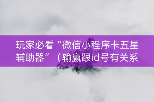 玩家必看“微信小程序卡五星辅助器”（输赢跟id号有关系吗)