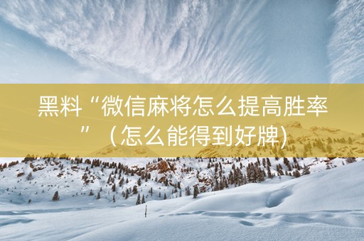 黑料“微信麻将怎么提高胜率”（怎么能得到好牌)