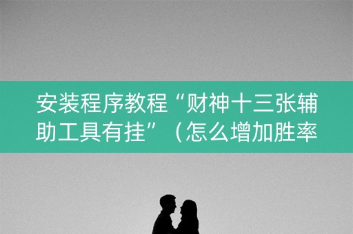 安装程序教程“财神十三张辅助工具有挂”（怎么增加胜率)