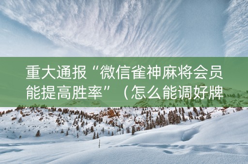 重大通报“微信雀神麻将会员能提高胜率”（怎么能调好牌)