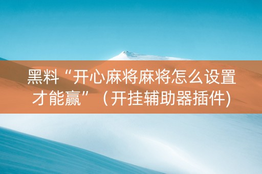 黑料“开心麻将麻将怎么设置才能赢”（开挂辅助器插件)