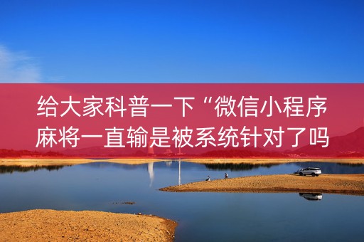 给大家科普一下“微信小程序麻将一直输是被系统针对了吗”（为什么有人一直赢)