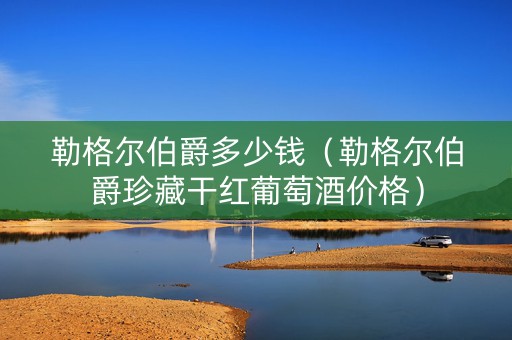 勒格尔伯爵多少钱（勒格尔伯爵珍藏干红葡萄酒价格）