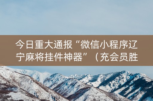 今日重大通报“微信小程序辽宁麻将挂件神器”（充会员胜率高)