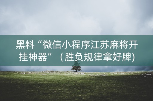 黑料“微信小程序江苏麻将开挂神器”（胜负规律拿好牌)