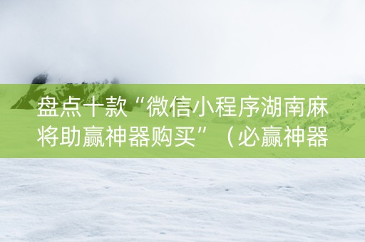 盘点十款“微信小程序湖南麻将助赢神器购买”（必赢神器免费安装)