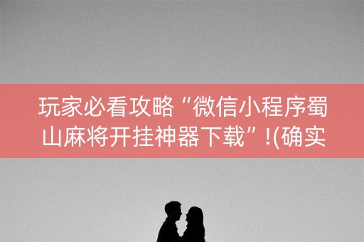 玩家必看攻略“微信小程序蜀山麻将开挂神器下载”!(确实是有挂)-知乎