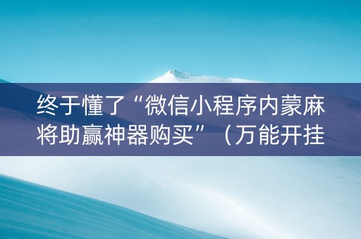 终于懂了“微信小程序内蒙麻将助赢神器购买”（万能开挂器)