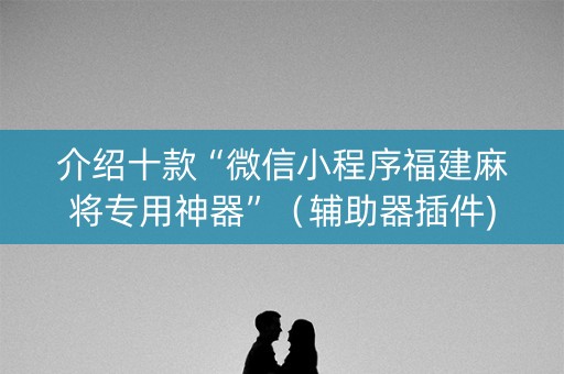 介绍十款“微信小程序福建麻将专用神器”（辅助器插件)