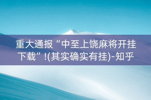 重大通报“中至上饶麻将开挂下载”!(其实确实有挂)-知乎