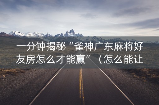 一分钟揭秘“雀神广东麻将好友房怎么才能赢”（怎么能让牌好一点)