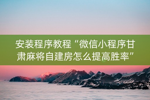 安装程序教程“微信小程序甘肃麻将自建房怎么提高胜率”（如何提高胜率)