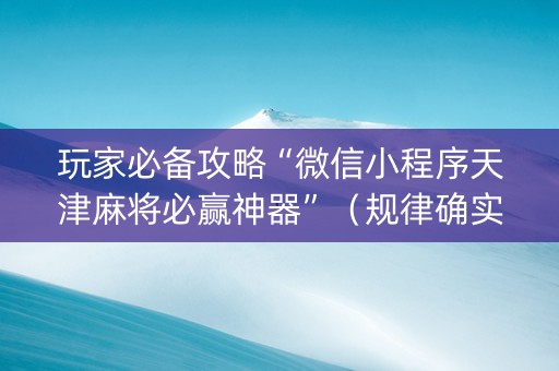 玩家必备攻略“微信小程序天津麻将必赢神器”（规律确实有挂)