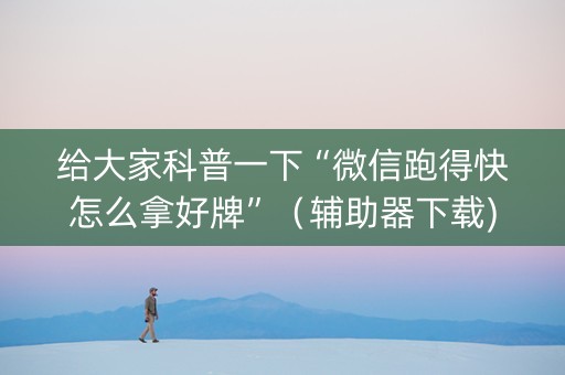 给大家科普一下“微信跑得快怎么拿好牌”（辅助器下载)