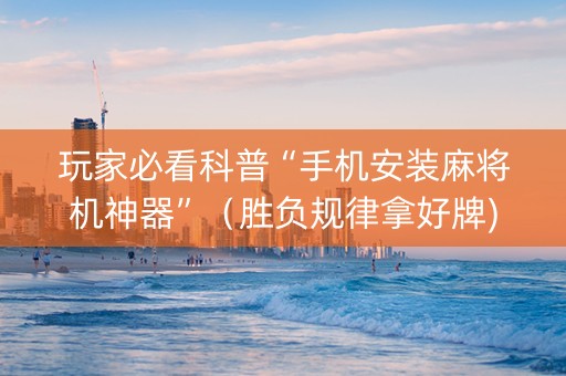 玩家必看科普“手机安装麻将机神器”（胜负规律拿好牌)