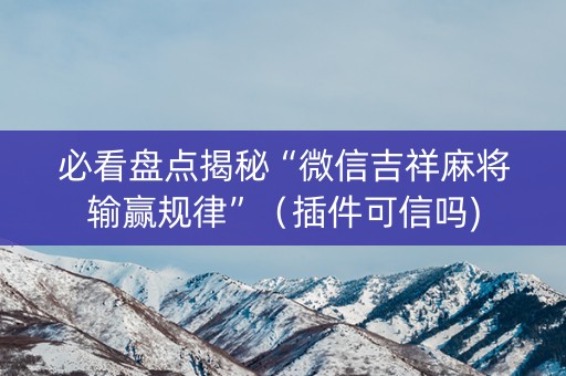 必看盘点揭秘“微信吉祥麻将输赢规律”（插件可信吗)